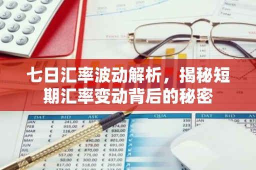 七日汇率波动解析，揭秘短期汇率变动背后的秘密