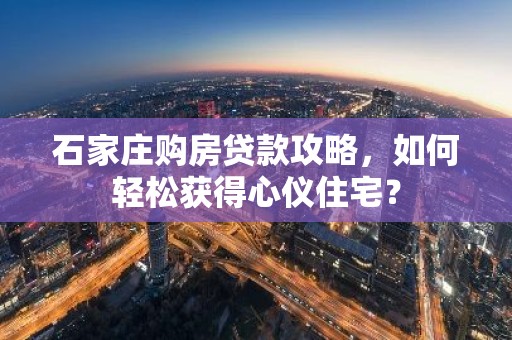 石家庄购房贷款攻略，如何轻松获得心仪住宅？