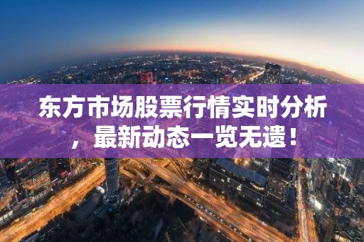 东方市场股票行情实时分析，最新动态一览无遗！