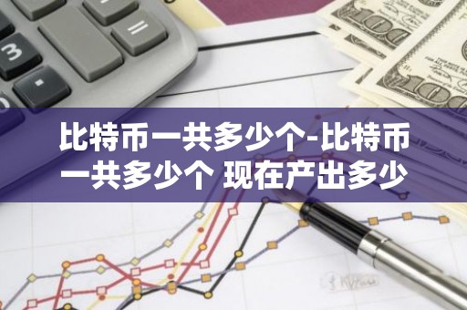 比特币一共多少个-比特币一共多少个 现在产出多少