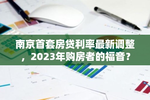 南京首套房贷利率最新调整，2023年购房者的福音？