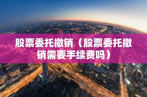 股票委托撤销（股票委托撤销需要手续费吗）