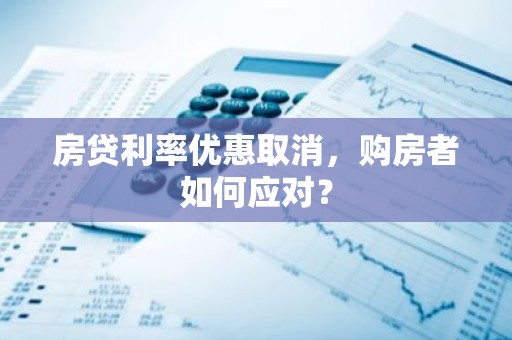 房贷利率优惠取消，购房者如何应对？