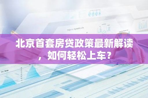 北京首套房贷政策最新解读，如何轻松上车？