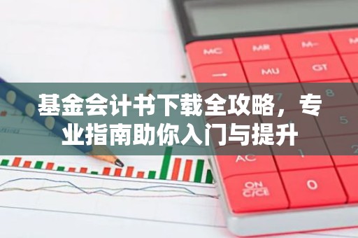 基金会计书下载全攻略，专业指南助你入门与提升