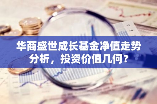 华商盛世成长基金净值走势分析，投资价值几何？