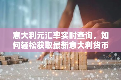 意大利元汇率实时查询，如何轻松获取最新意大利货币兑换率？