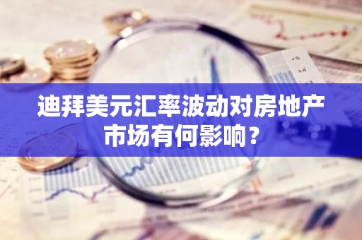 迪拜美元汇率波动对房地产市场有何影响？