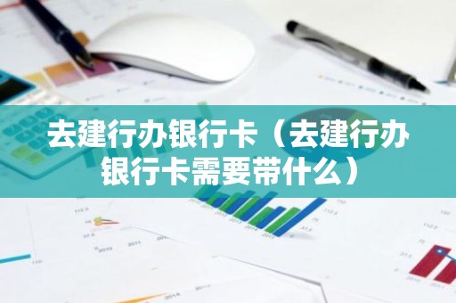 去建行办银行卡（去建行办银行卡需要带什么）