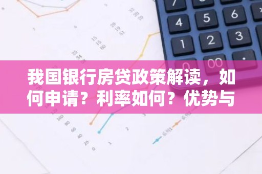 我国银行房贷政策解读，如何申请？利率如何？优势与风险一览