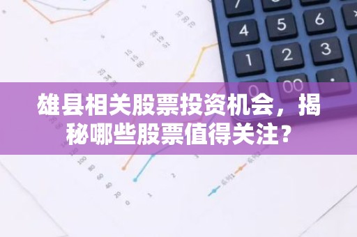 雄县相关股票投资机会，揭秘哪些股票值得关注？