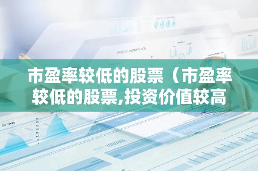 市盈率较低的股票（市盈率较低的股票,投资价值较高）