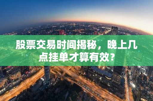 股票交易时间揭秘，晚上几点挂单才算有效？
