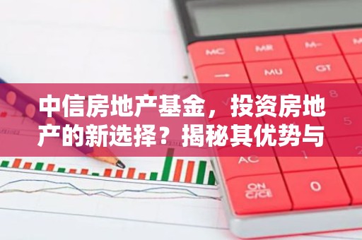 中信房地产基金，投资房地产的新选择？揭秘其优势与风险