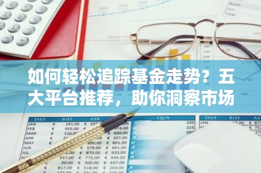 如何轻松追踪基金走势？五大平台推荐，助你洞察市场脉动！