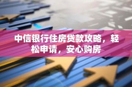 中信银行住房贷款攻略，轻松申请，安心购房