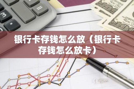 银行卡存钱怎么放（银行卡存钱怎么放卡）