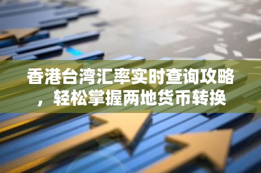 香港台湾汇率实时查询攻略，轻松掌握两地货币转换