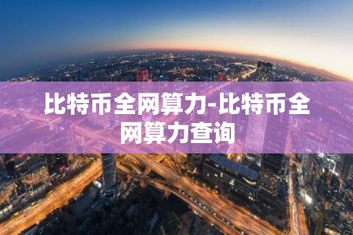 比特币全网算力-比特币全网算力查询