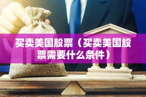 买卖美国股票（买卖美国股票需要什么条件）