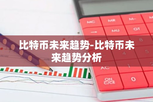 比特币未来趋势-比特币未来趋势分析