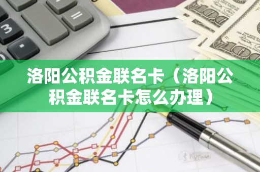 洛阳公积金联名卡（洛阳公积金联名卡怎么办理）
