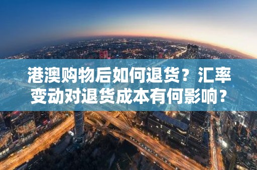 港澳购物后如何退货？汇率变动对退货成本有何影响？