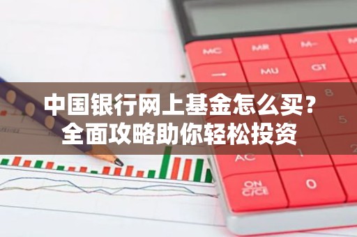 中国银行网上基金怎么买？全面攻略助你轻松投资