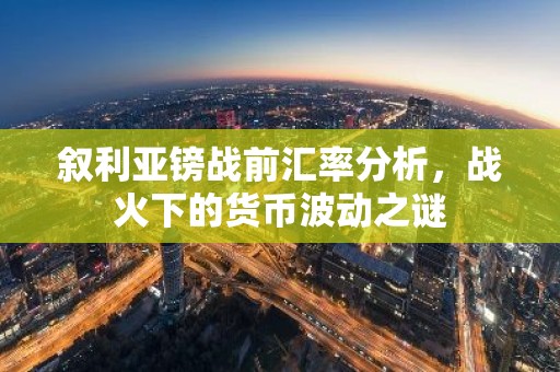 叙利亚镑战前汇率分析，战火下的货币波动之谜