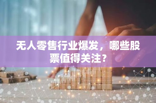 无人零售行业爆发，哪些股票值得关注？