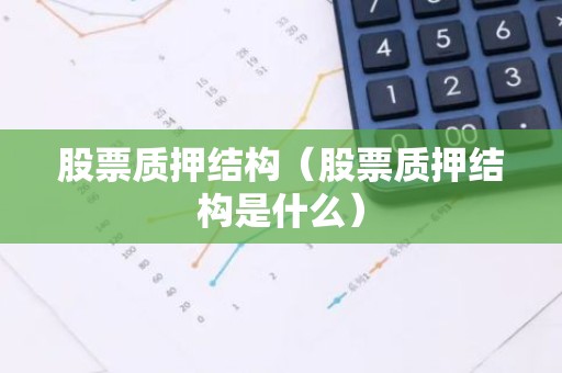 股票质押结构（股票质押结构是什么）