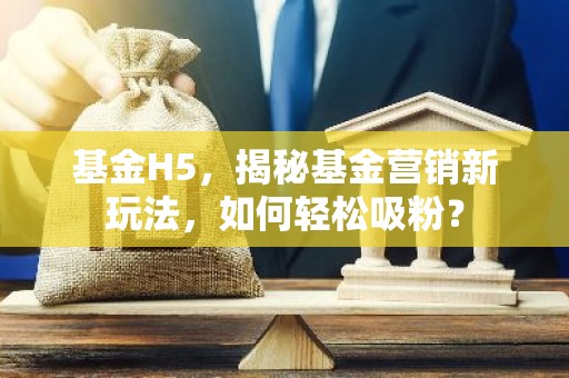 基金H5，揭秘基金营销新玩法，如何轻松吸粉？