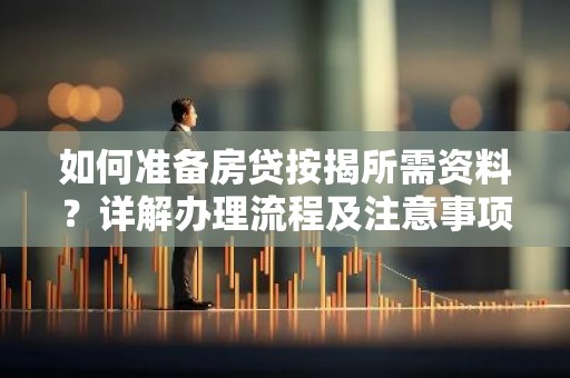 如何准备房贷按揭所需资料？详解办理流程及注意事项