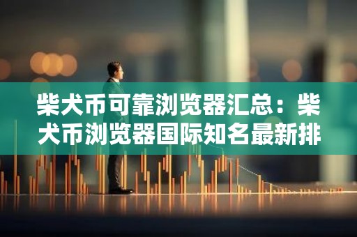 柴犬币可靠浏览器汇总：柴犬币浏览器国际知名最新排名