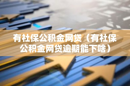 有社保公积金网贷（有社保公积金网贷逾期能下啥）