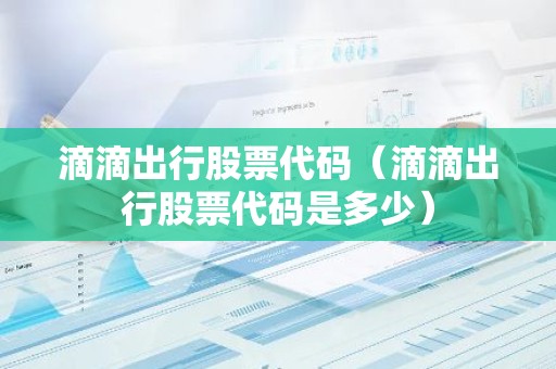 滴滴出行股票代码（滴滴出行股票代码是多少）