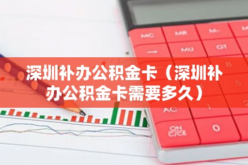 深圳补办公积金卡（深圳补办公积金卡需要多久）