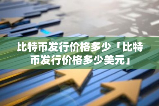 比特币发行价格多少「比特币发行价格多少美元」
