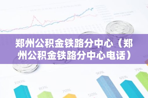郑州公积金铁路分中心（郑州公积金铁路分中心电话）