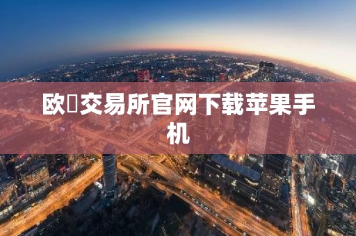欧昜交易所官网下载苹果手机