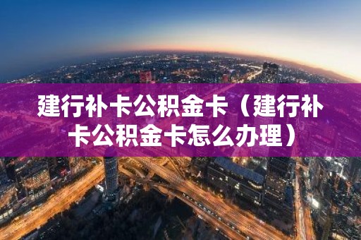建行补卡公积金卡（建行补卡公积金卡怎么办理）