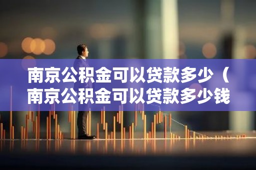 南京公积金可以贷款多少（南京公积金可以贷款多少钱）