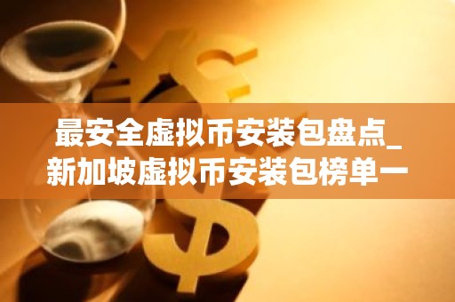 最安全虚拟币安装包盘点_新加坡虚拟币安装包榜单一览