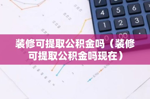 装修可提取公积金吗（装修可提取公积金吗现在）