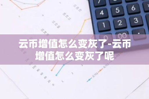 云币增值怎么变灰了-云币增值怎么变灰了呢