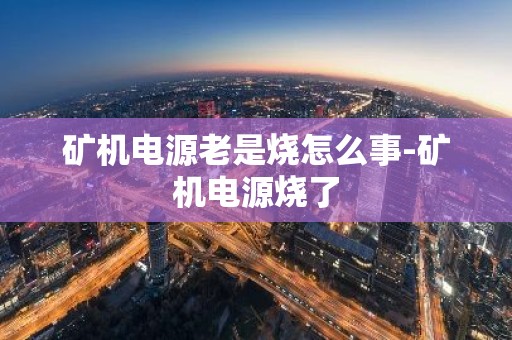 矿机电源老是烧怎么事-矿机电源烧了
