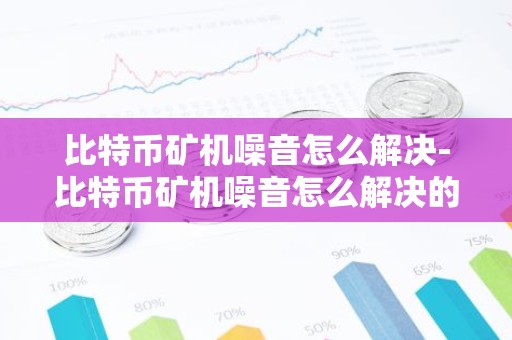 比特币矿机噪音怎么解决-比特币矿机噪音怎么解决的