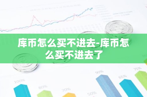 库币怎么买不进去-库币怎么买不进去了