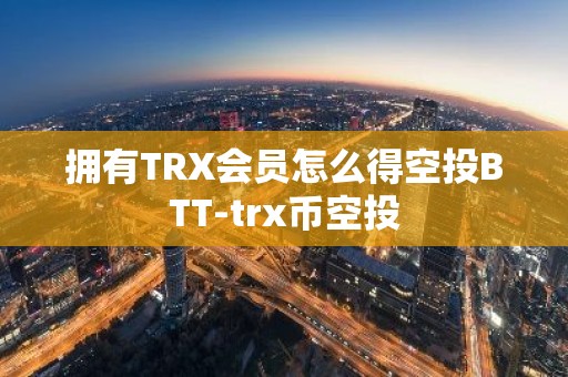 拥有TRX会员怎么得空投BTT-trx币空投