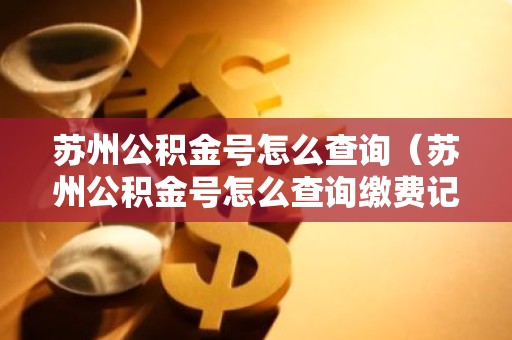 苏州公积金号怎么查询（苏州公积金号怎么查询缴费记录）
